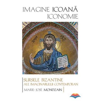 Imagine, icoana, iconomie. Sursele bizantine ale imaginarului contemporan - Marie-Jose Mondzain