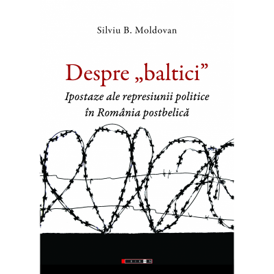 Despre „baltici”. Ipostaze ale represiunii politice in Romania postbelica - Silviu B. Moldovan
