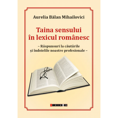 Taina sensului in lexicul romanesc. Raspunsuri la cautarile si indoielile noastre profesionale - Aurelia Balan Mihailovici