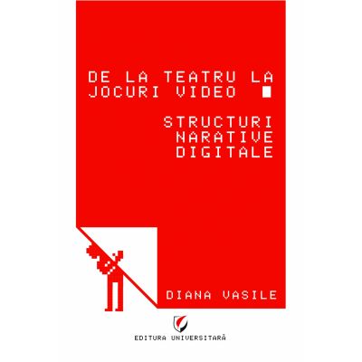 De la teatru la jocuri video. Structuri narative digitale - Diana Vasile