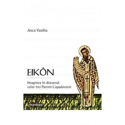 EIKON. Imaginea in discursul celor trei Parinti Capadocieni (editie cartonata) - Anca Vasiliu