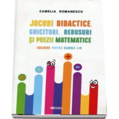 Jocuri didactice, ghicitori, rebusuri si poezii matematice. Culegere pentru clasele I-IV - Camelia Romanescu