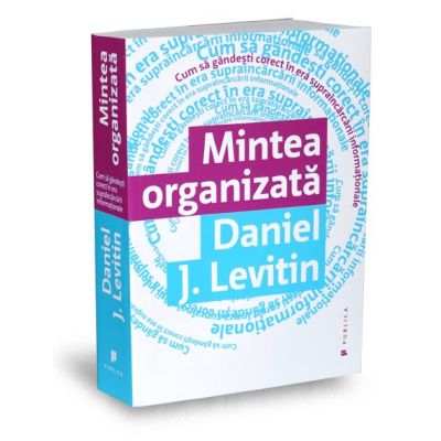 Mintea organizata. Cum sa gandesti corect in era supraincarcarii informatiei - Daniel J. Levitin