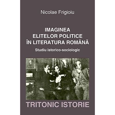 Imaginea elitelor politice in literatura romana. Studiu istorico-sociologic - Nicolae Frigioiu