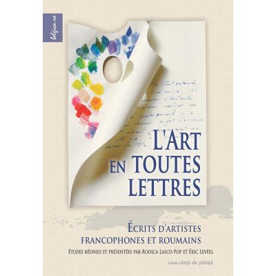 L’art en toutes lettres. Ecrits d’artistes francophones et roumaines - Rodica-Lascu Pop, Eric Leveel