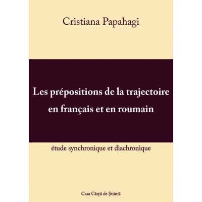 Les prepositions de la trajectoire en francais et en roumain: etude synchronique et diacronique - Cristiana Papahagi