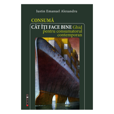 Consuma cat iti face bine. Ghid pentru consumatorul contemporan - Iustin Emanuel Alexandru