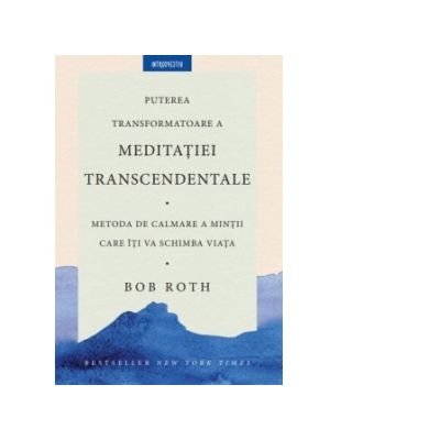 Puterea transformatoare a meditatiei transcedentale. Metoda de calmare a mintii care iti va schimba viata - Bob Roth