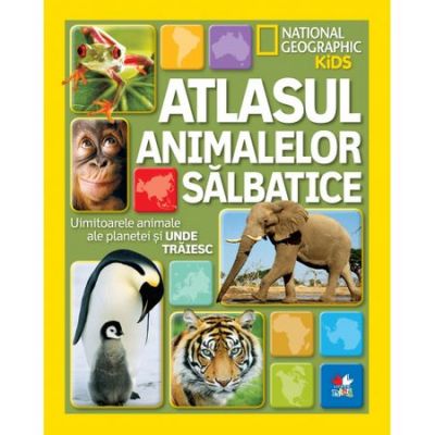 National Geographic Kids. Atlasul animalelor salbatice. Uimitoarele animale ale planetei si unde traiesc