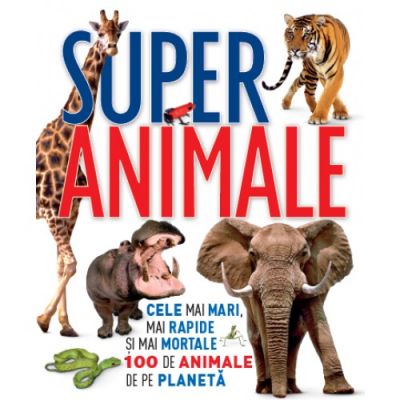 Super animale. Cele mai mari, mai rapide si mai mortale 100 de animale de pe planeta