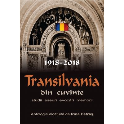 Transilvania din cuvinte. 1918-2018. Studii, eseuri, evocari, memorii. Antologie alcatuita de Irina Petras