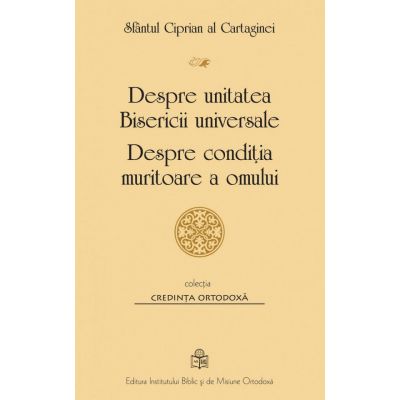 Despre unitatea Bisericii universale. Despre conditia muritoare a omului - Sfantul Ciprian al Cartaginei