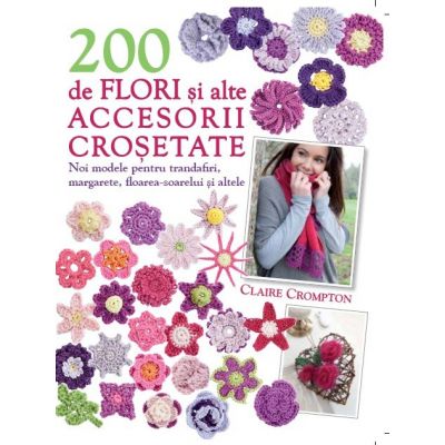 200 de flori si alte accesorii crosetate - Claire Crompton