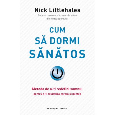 Cum sa dormi sanatos. Metoda de a-ti redefini somnul pentru a-ti revitaliza corpul si mintea - Nick Littlehales