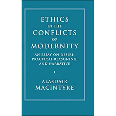 Ethics in the Conflicts of Modernity: An Essay on Desire, Practical Reasoning, and Narrative - Alasdair MacIntyre