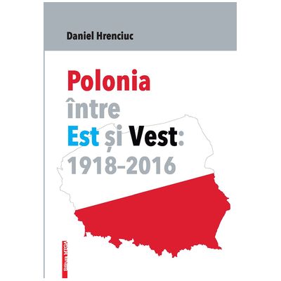 Polonia intre Est si Vest: 1918–2016 - Daniel Hrenciuc