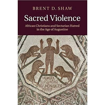 Sacred Violence: African Christians and Sectarian Hatred in the Age of Augustine - Brent D. Shaw