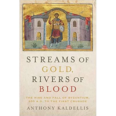 Streams of Gold, Rivers of Blood: The Rise and Fall of Byzantine, 955 A. D. to the First Crusade - Anthony Kaldellis