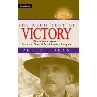 The Architect of Victory: The Military Career of Lieutenant General Sir Frank Horton Berryman - Peter J. Dean