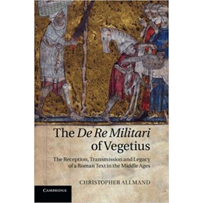 The De Re Militari of Vegetius: The Reception, Transmission and Legacy of a Roman Text in the Middle Ages - Christopher Allmand