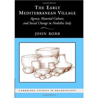 The Early Mediterranean Village: Agency, Material Culture, and Social Change in Neolithic Italy - John Robb