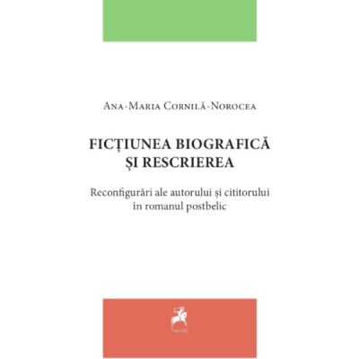 Fictiunea biografica si rescrierea. Reconfigurari ale autorului si cititorului in romanul postbelic - Ana-Maria Cornila-Norocea Fictiunea biografica si rescrierea. Reconfigurari ale autorului si cititorului in romanul postbelic - Ana-Maria Cornila-Norocea