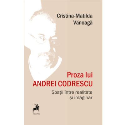 Proza lui Andrei Codrescu. Spatii intre realitate si imaginar - Cristina-Matilda Vanoaga Proza lui Andrei Codrescu. Spatii intre realitate si imaginar - Cristina-Matilda Vanoaga
