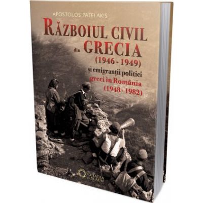 Razboiul civil din Grecia (1946 – 1949) si emigrantii politici greci in Romania (1948 – 1982) - Apostolos Patelakis