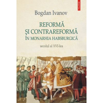 Reforma si Contrareforma in Monarhia Habsburgica. Secolul al XVI-lea - Bogdan Ivanov