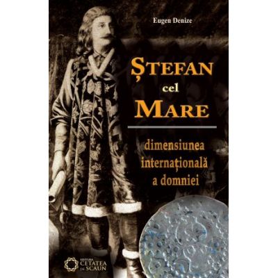 Stefan cel Mare. Dimensiunea internationala a domniei. Editia 2 - Eugen Denize Stefan cel Mare. Dimensiunea internationala a domniei. Editia 2 - Eugen Denize
