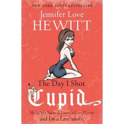 The Day I Shot Cupid: Hello, My Name is Jennifer Love Hewitt and I'm a Love-aholic - Jennifer Love Hewitt