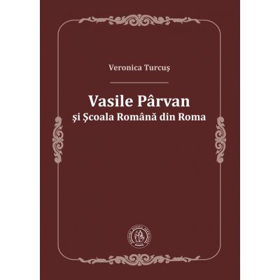 Vasile Parvan si Scoala Romana din Roma - Veronica Turcus