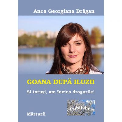 Goana dupa iluzii. Si totusi am invins drogurile - Anca Georgiana Dragan