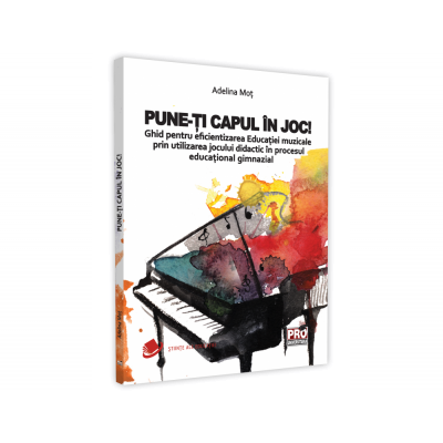 Pune-ti capul in joc! Ghid pentru eficientizarea Educatiei muzicale prin utilizarea jocului didactic in procesul educational gimnazial - Adelina Mot