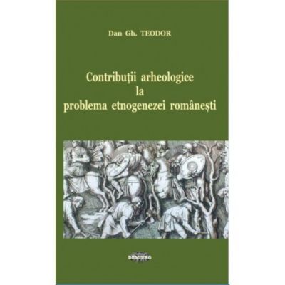 Contributii arheologice la problema etnogenezei romanesti - Dan Gh. Teodor