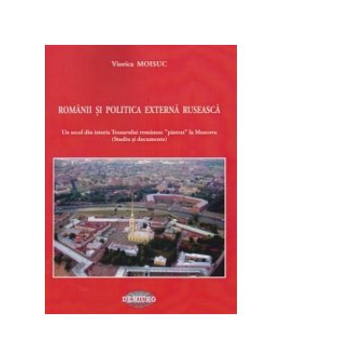 Romanii si politica externa ruseasca. Un secol din istoria Tezaurului romanesc pastrat la Moscova - Viorica Moisuc