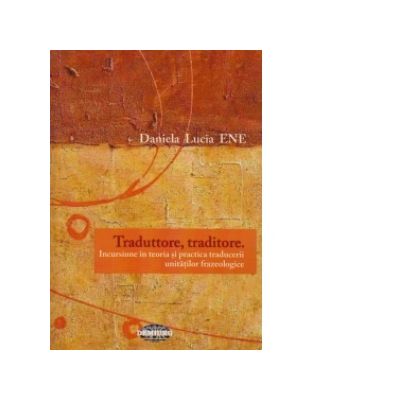 Traduttore, traditore. Incursiune in teoria si practica traducerii unitatilor frazeologice - Daniela Lucia Ene