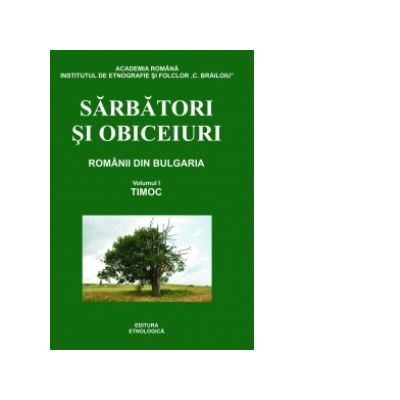 Sarbatori si obiceiuri. Vol I. Timoc, Romanii din Bulgaria (editia a II-a completata) - Emil Tircomnicu