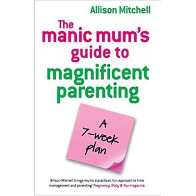The Manic Mum's Guide to Magnificent Parenting. A 7- week plan - Allison Mitchell The Manic Mum's Guide to Magnificent Parenting. A 7- week plan - Allison Mitchell