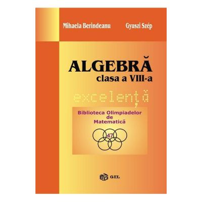 Algebra. Excelenta - Clasa 8 - Mihaela Berindeanu, Gyuszi Szep Algebra. Excelenta - Clasa 8 - Mihaela Berindeanu, Gyuszi Szep