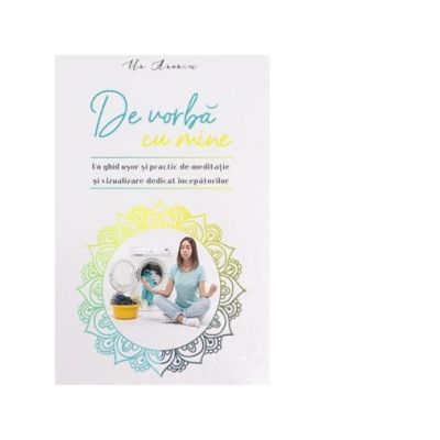 De vorba cu mine. Un ghid usor si practic de meditatie si vizualizare dedicat incepatorilor De vorba cu mine. Un ghid usor si practic de meditatie si vizualizare dedicat incepatorilor