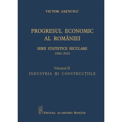Progresul economic al Romaniei. Serii statistice seculare 1860-2010. Volumul II. Industria si constructiile - Victor Axenciuc Progresul economic al Romaniei. Serii statistice seculare 1860-2010. Volumul II. Industria si constructiile - Victor Axenciuc