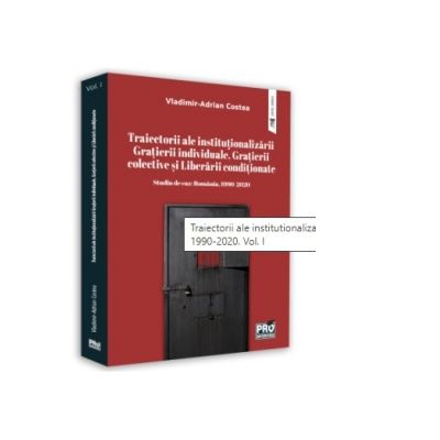 Traiectorii ale institutionalizarii Gratierii individuale, Gratierii colective si Liberarii conditionate. Studiu de caz: Romania, 1990-2020. Volumul I - Vladimir-Adrian Costea Traiectorii ale institutionalizarii Gratierii individuale, Gratierii colective si Liberarii conditionate. Studiu de caz: Romania, 1990-2020. Volumul I - Vladimir-Adrian Costea