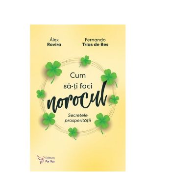 Cum sa-ti faci norocul. Secretele prosperitatii - Fernando Trias de Bes, Alex Rovira Cum sa-ti faci norocul. Secretele prosperitatii - Fernando Trias de Bes, Alex Rovira