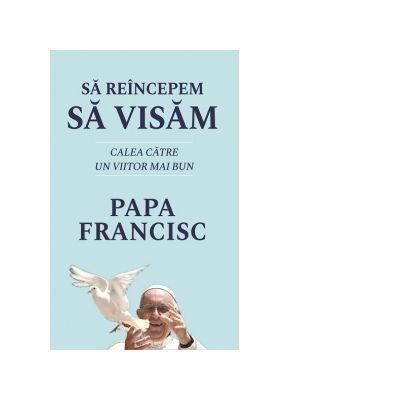 Sa reincepem sa visam. Calea catre un viitor mai bun - Papa Francisc Sa reincepem sa visam. Calea catre un viitor mai bun - Papa Francisc