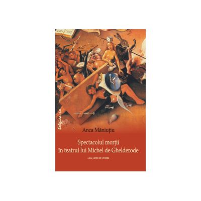 Spectacolul mortii in teatrul lui Michel de Ghelderode - Anca Maniutiu