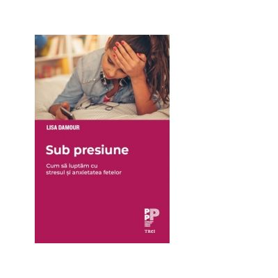 Sub presiune. Cum luptam cu epidemia de stres si anxietate din randul fetelor - Lisa Damour Sub presiune. Cum luptam cu epidemia de stres si anxietate din randul fetelor - Lisa Damour