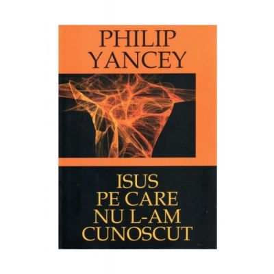 Isus pe care nu L-am cunoscut - Philip Yancey