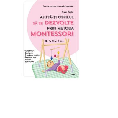 Ajuta-ti copilul sa se dezvolte prin metoda Montessori. De la 0 la 3 ani - Maud Grelet