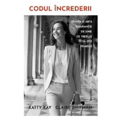 Codul increderii. Stiinta si arta sigurantei de sine. Ce trebuie sa stie femeile - Katty Kay, Claire Shipman